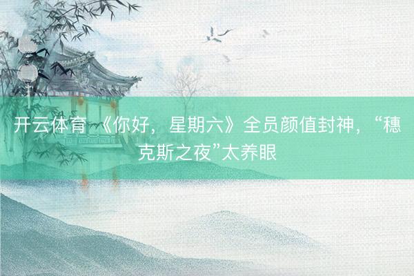 开云体育 《你好，星期六》全员颜值封神，“穗克斯之夜”太养眼