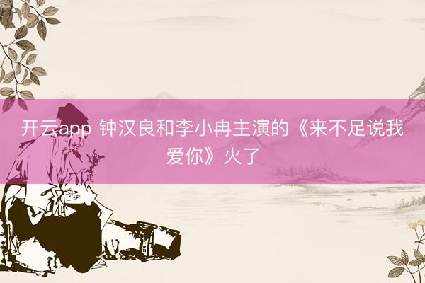 开云app 钟汉良和李小冉主演的《来不足说我爱你》火了