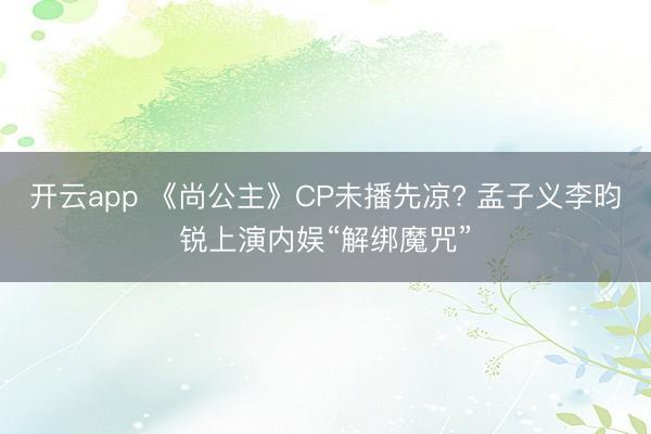 开云app 《尚公主》CP未播先凉? 孟子义李昀锐上演内娱“解绑魔咒”